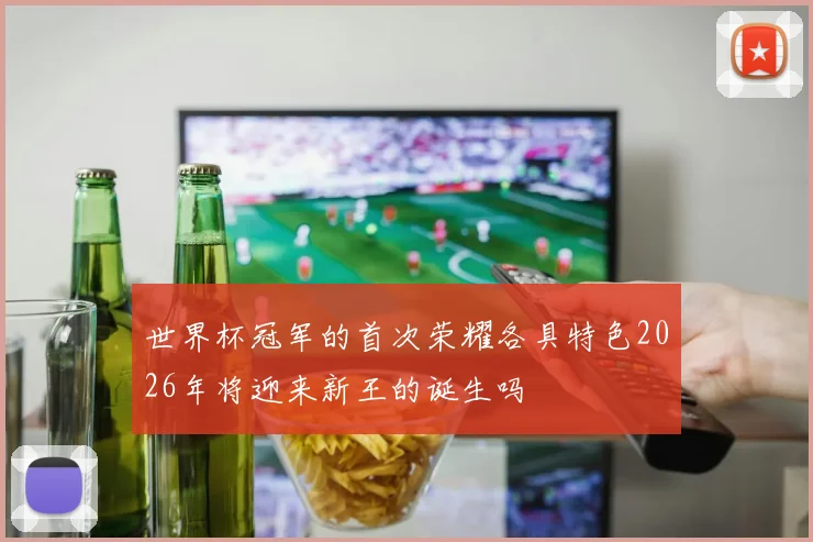 世界杯冠军的首次荣耀各具特色2026年将迎来新王的诞生吗