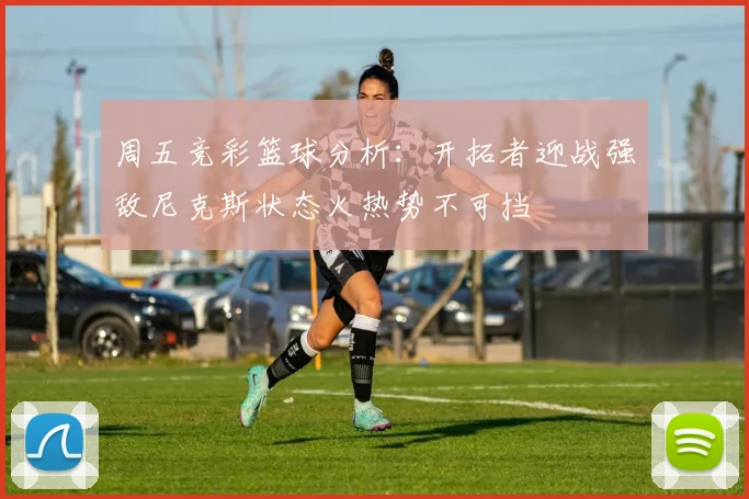 周五竞彩篮球分析：开拓者迎战强敌尼克斯状态火热势不可挡