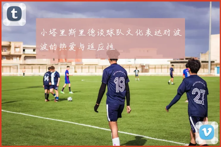 小塔里斯里德谈球队文化表达对波波的热爱与适应性