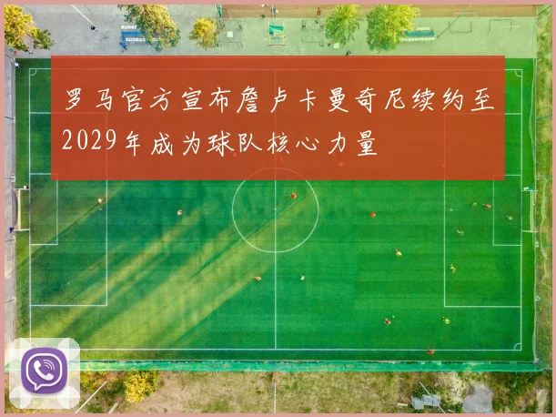 罗马官方宣布詹卢卡曼奇尼续约至2029年成为球队核心力量