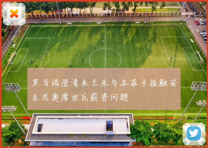 罗马诺澄清米兰未与本菲卡接触安东尼奥席尔瓦薪资问题