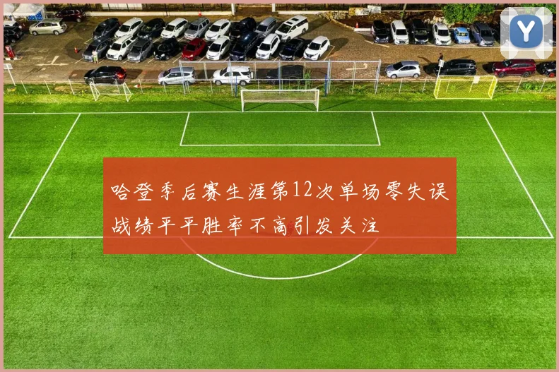 哈登季后赛生涯第12次单场零失误战绩平平胜率不高引发关注