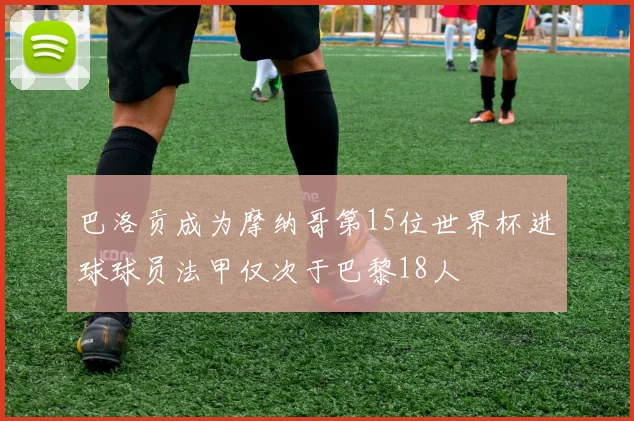 巴洛贡成为摩纳哥第15位世界杯进球球员法甲仅次于巴黎18人
