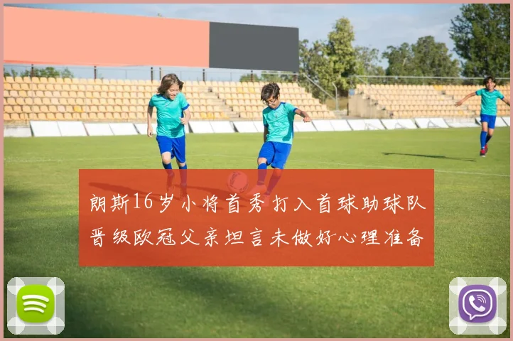朗斯16岁小将首秀打入首球助球队晋级欧冠父亲坦言未做好心理准备