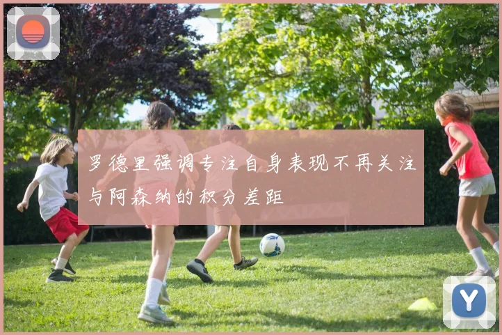 罗德里强调专注自身表现不再关注与阿森纳的积分差距