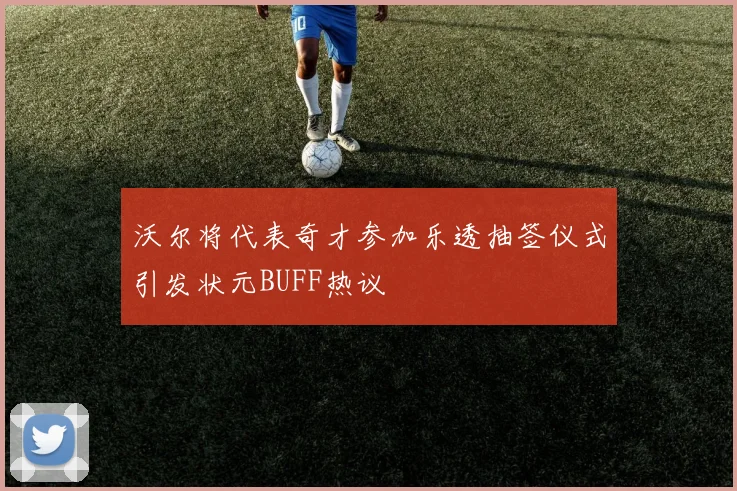 沃尔将代表奇才参加乐透抽签仪式引发状元BUFF热议