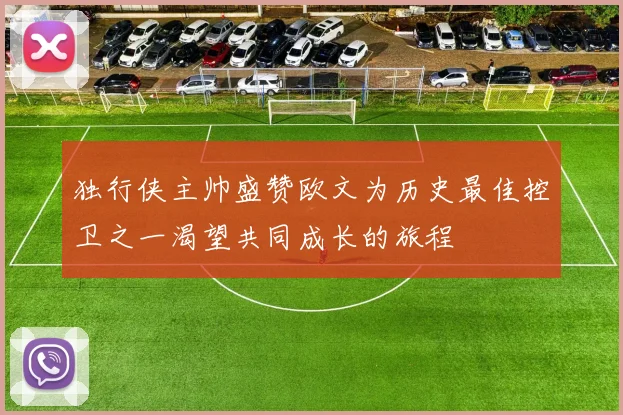 独行侠主帅盛赞欧文为历史最佳控卫之一渴望共同成长的旅程