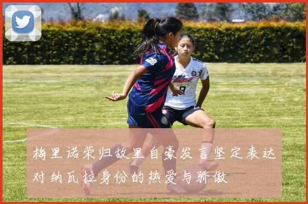 梅里诺荣归故里自豪发言坚定表达对纳瓦拉身份的热爱与骄傲
