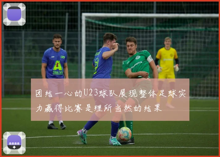团结一心的U23球队展现整体足球实力赢得比赛是理所当然的结果