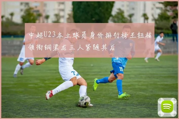 中超U23本土球员身价排行榜王钰栋领衔铜梁龙三人紧随其后