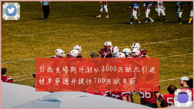 贝西克塔斯计划以2000万欧元引进特罗萨德并提供700万欧年薪