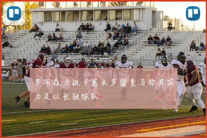 罗布森力挺卡塞米罗留皇马称其实力足以长驻球队