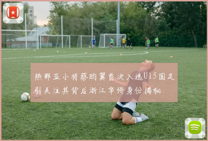 热那亚小将蔡昀翼首次入选U15国足引关注其背后浙江华侨身份揭秘