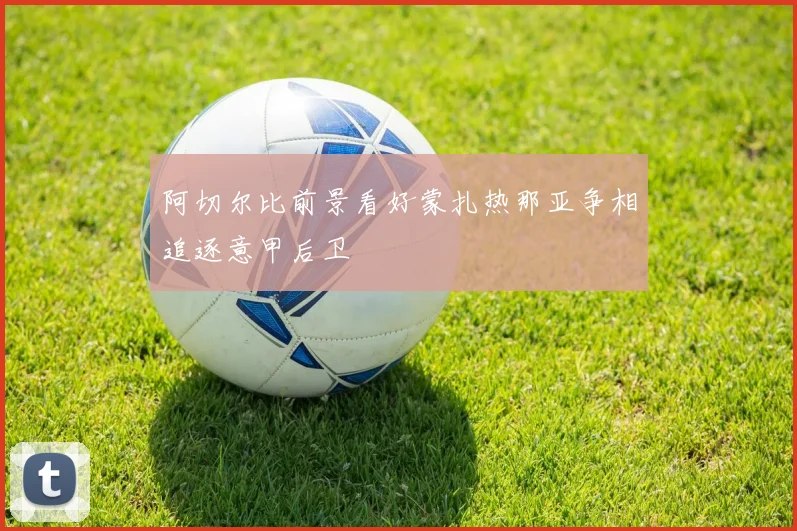 阿切尔比前景看好蒙扎热那亚争相追逐意甲后卫