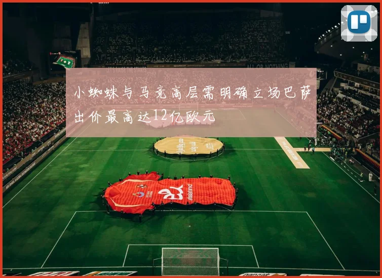 小蜘蛛与马竞高层需明确立场巴萨出价最高达12亿欧元