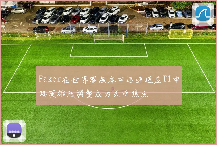Faker在世界赛版本中迅速适应T1中路英雄池调整成为关注焦点