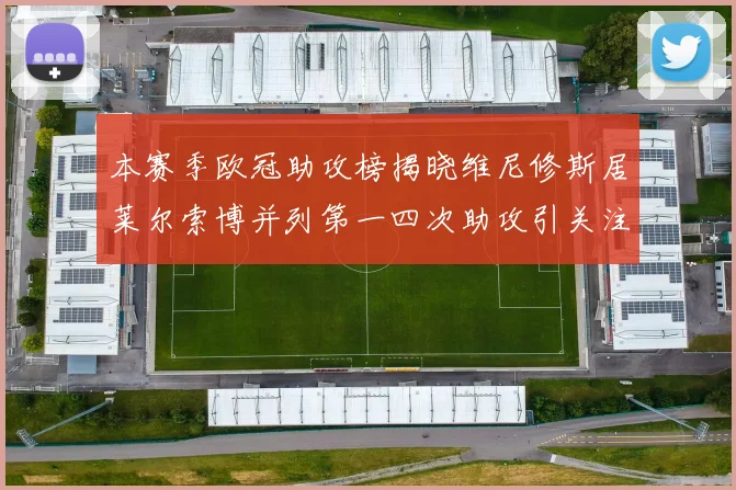 本赛季欧冠助攻榜揭晓维尼修斯居莱尔索博并列第一四次助攻引关注