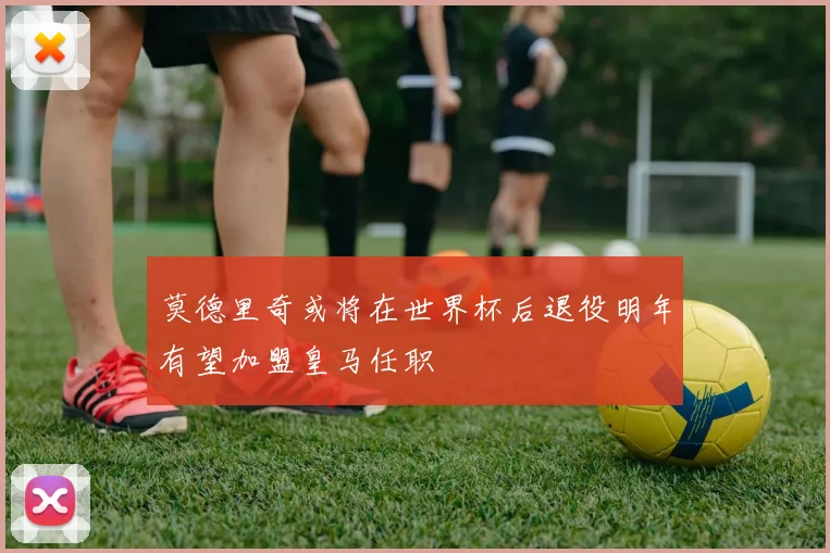 莫德里奇或将在世界杯后退役明年有望加盟皇马任职