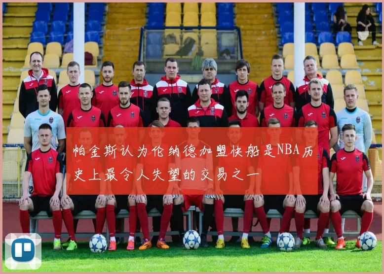 帕金斯认为伦纳德加盟快船是NBA历史上最令人失望的交易之一