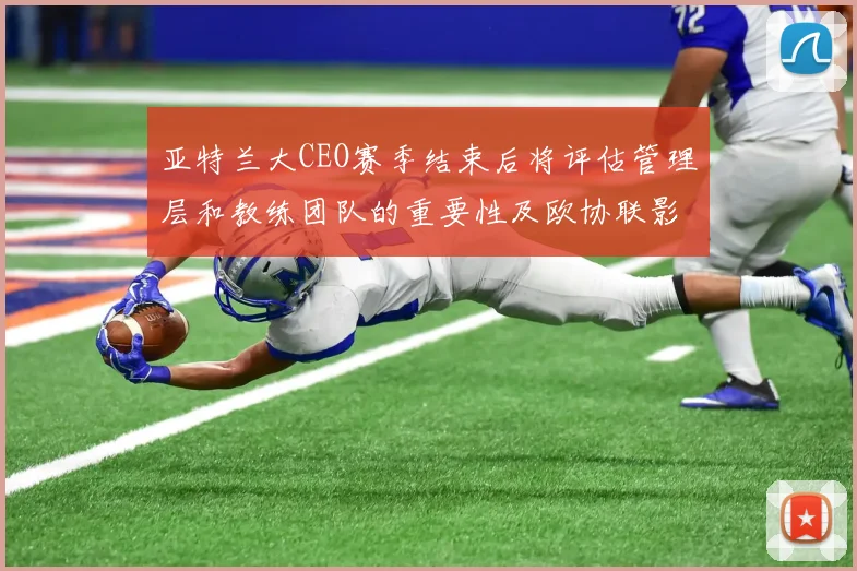 亚特兰大CEO赛季结束后将评估管理层和教练团队的重要性及欧协联影响
