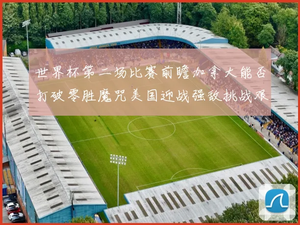 世界杯第二场比赛前瞻加拿大能否打破零胜魔咒美国迎战强敌挑战艰巨
