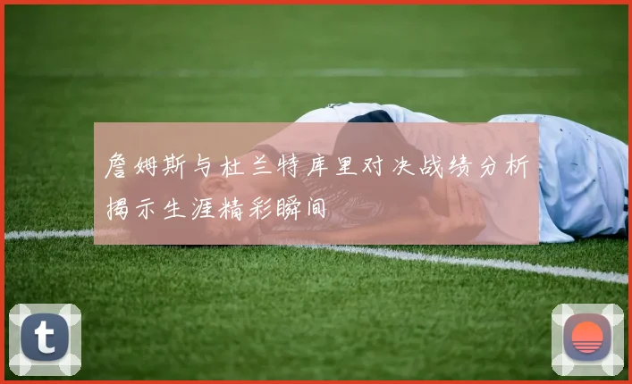 詹姆斯与杜兰特库里对决战绩分析揭示生涯精彩瞬间