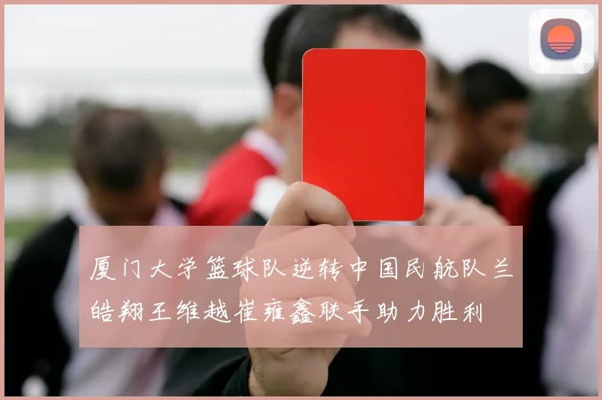 厦门大学篮球队逆转中国民航队兰皓翔王维越崔雍鑫联手助力胜利