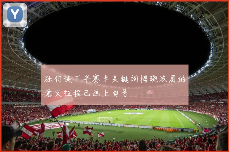 独行侠下半赛季关键词揭晓浓眉的意义征程已画上句号