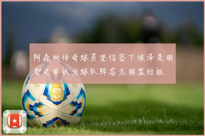 阿森纳传奇球员坚信签下埃泽是明智之举认为球队阵容无明显短板