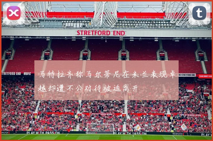 马特拉齐称马尔蒂尼在米兰表现卓越却遭不公对待被迫离开