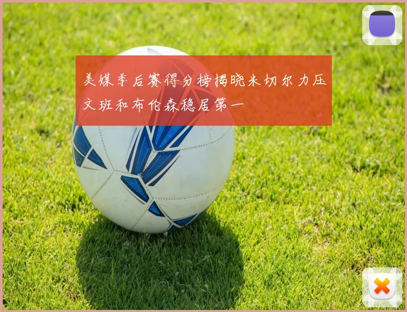 美媒季后赛得分榜揭晓米切尔力压文班和布伦森稳居第一