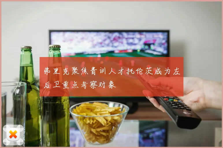 弗里克聚焦青训人才托伦茨成为左后卫重点考察对象