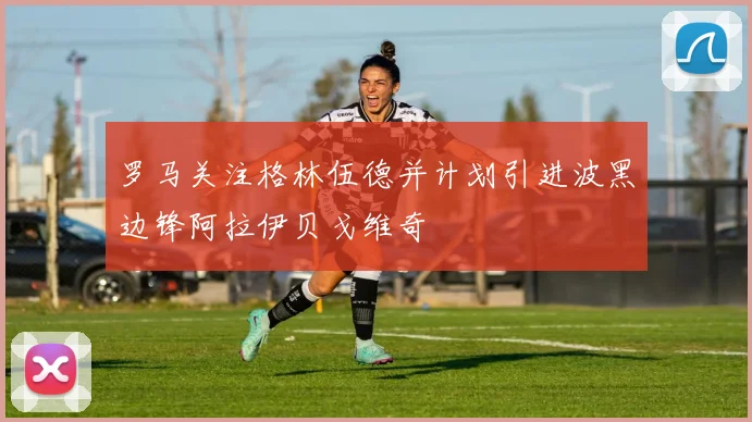 罗马关注格林伍德并计划引进波黑边锋阿拉伊贝戈维奇