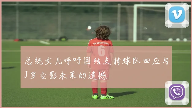 总统女儿呼吁团结支持球队回应与J罗合影未果的遗憾